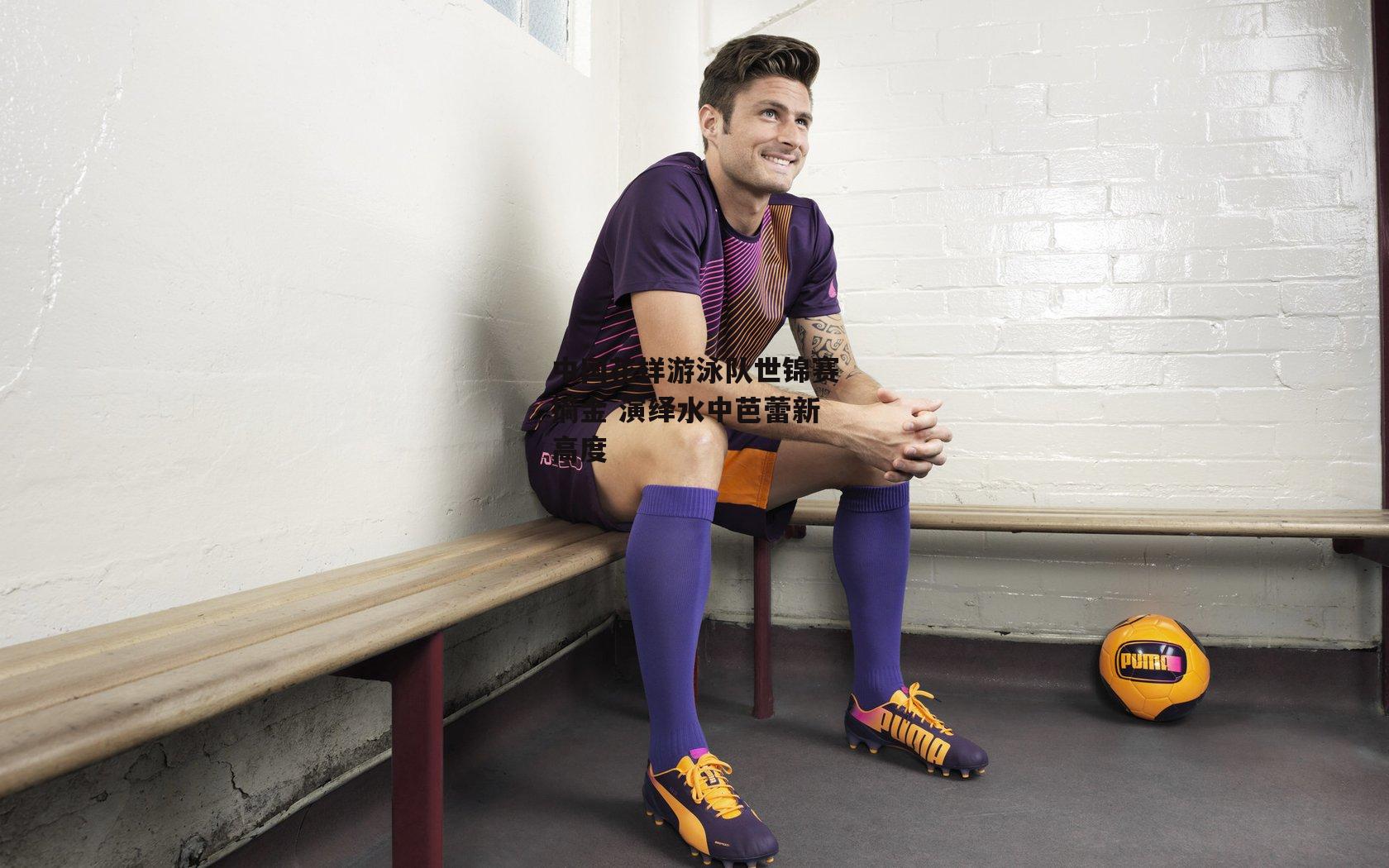 中国花样游泳队世锦赛摘金 演绎水中芭蕾新高度