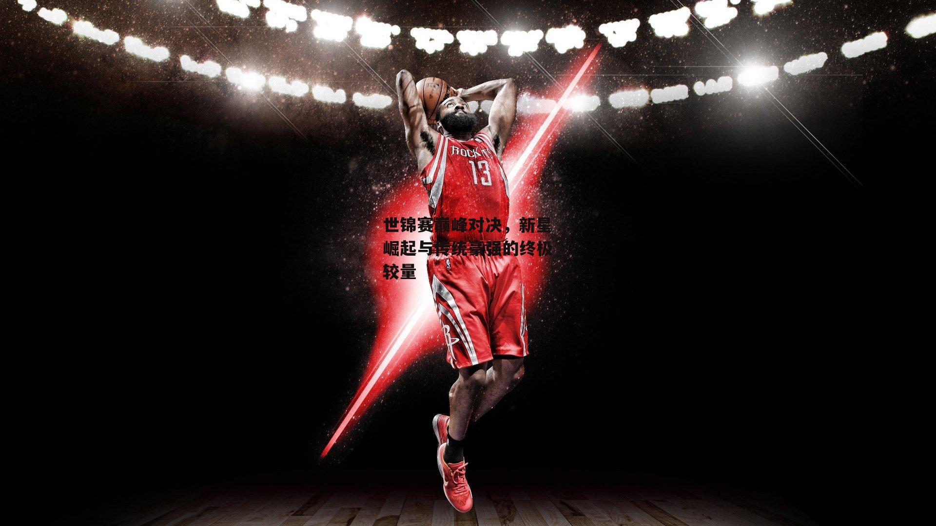 世锦赛巅峰对决,新星崛起与传统豪强的终极较量