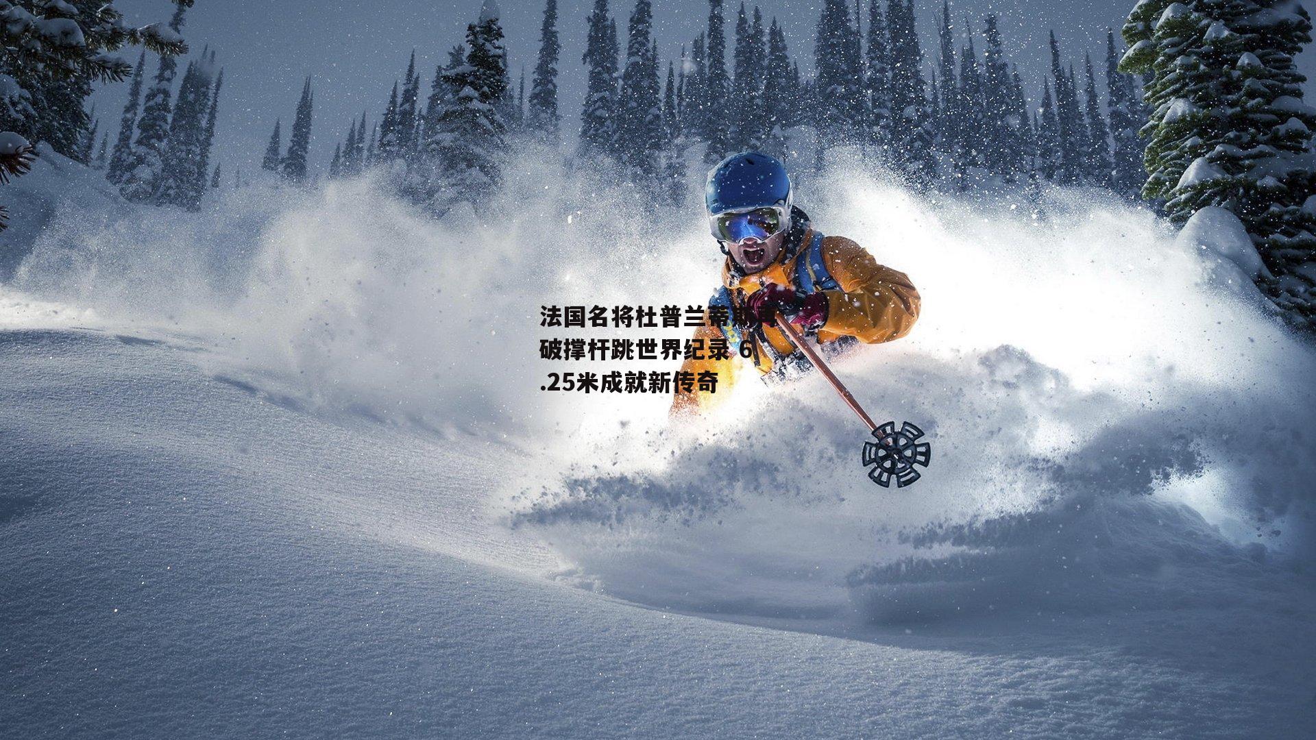 法国名将杜普兰蒂斯再破撑杆跳世界纪录 6.25米成就新传奇