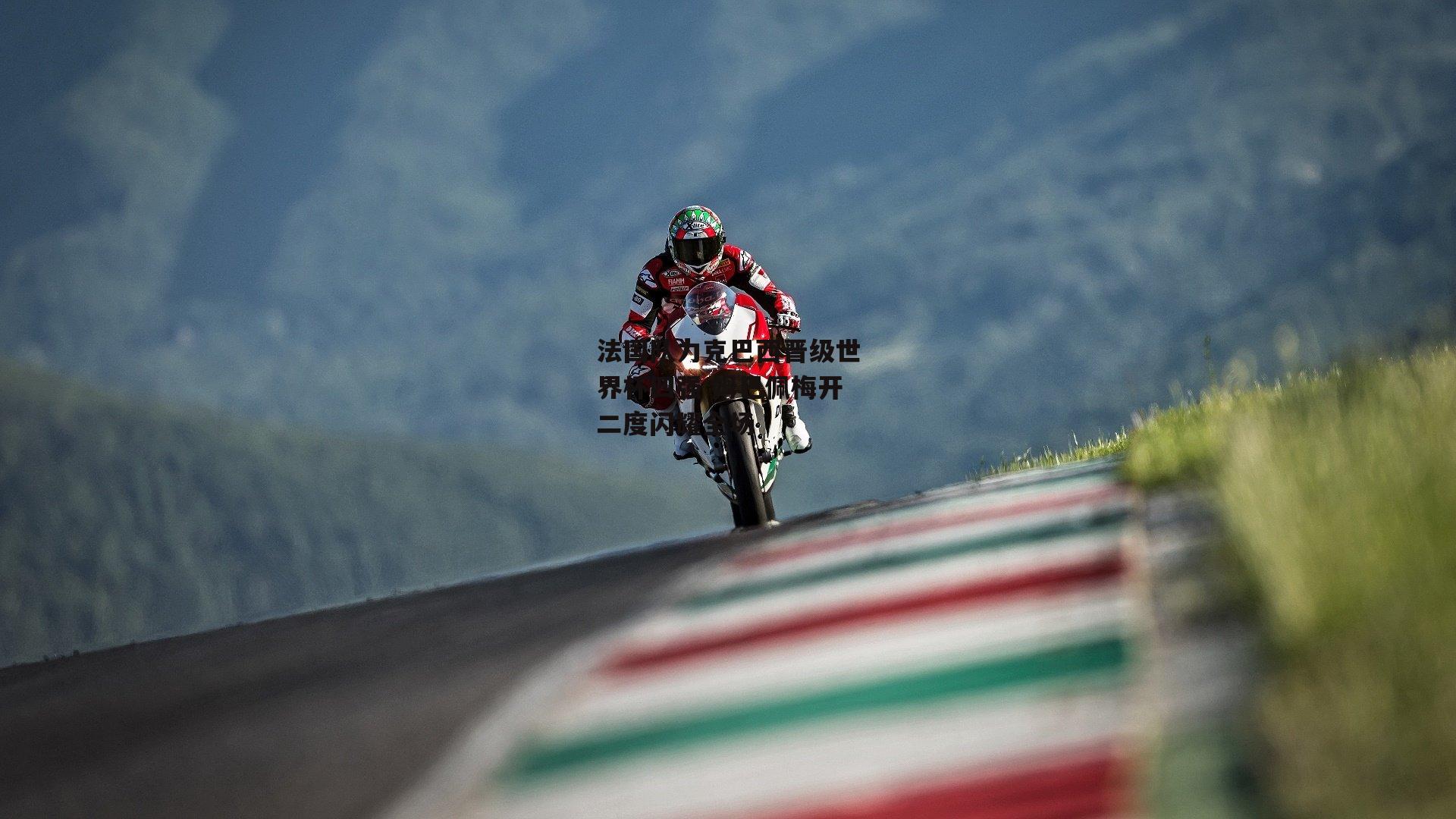 法国队力克巴西晋级世界杯四强 姆巴佩梅开二度闪耀全场