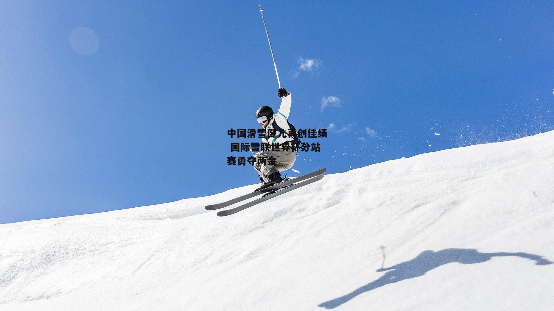 中国滑雪健儿再创佳绩 国际雪联世界杯分站赛勇夺两金