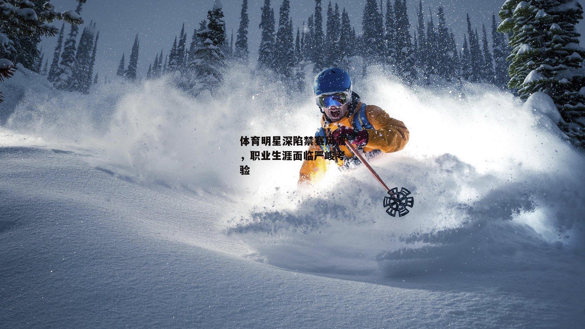 体育明星深陷禁赛风波，职业生涯面临严峻考验